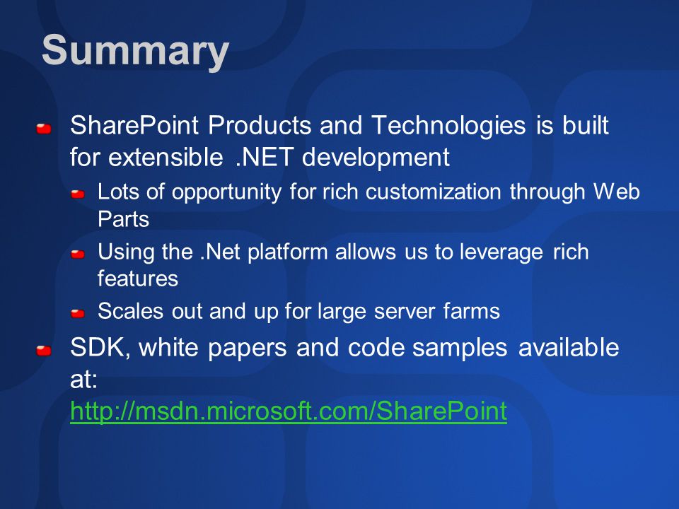 Summary SharePoint Products and Technologies is built for extensible.NET development Lots of opportunity for rich customization through Web Parts Using the.Net platform allows us to leverage rich features Scales out and up for large server farms SDK, white papers and code samples available at: