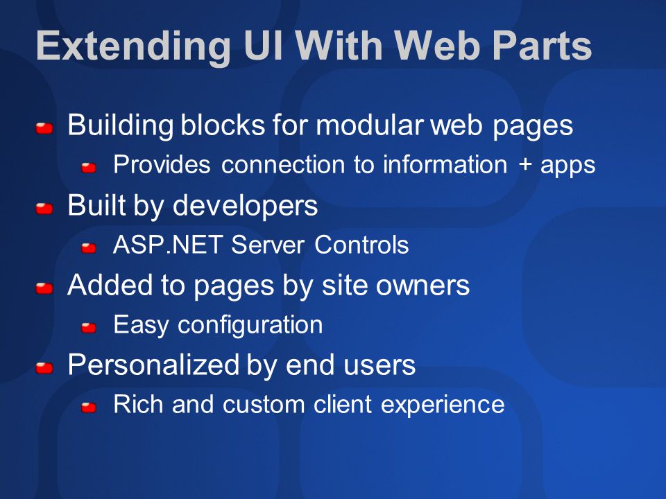 Extending UI With Web Parts Building blocks for modular web pages Provides connection to information + apps Built by developers ASP.NET Server Controls Added to pages by site owners Easy configuration Personalized by end users Rich and custom client experience