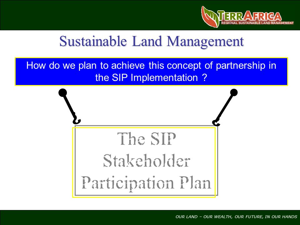 OUR LAND – OUR WEALTH, OUR FUTURE, IN OUR HANDS Sustainable Land Management How do we plan to achieve this concept of partnership in the SIP Implementation .
