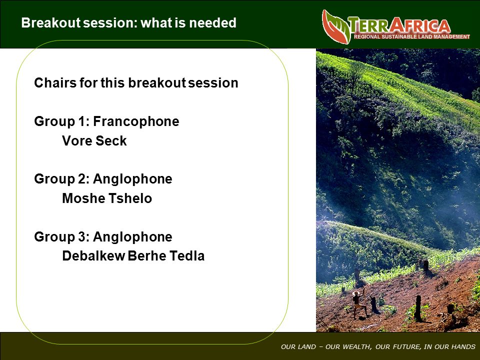 OUR LAND – OUR WEALTH, OUR FUTURE, IN OUR HANDS Chairs for this breakout session Group 1: Francophone Vore Seck Group 2: Anglophone Moshe Tshelo Group 3: Anglophone Debalkew Berhe Tedla Breakout session: what is needed