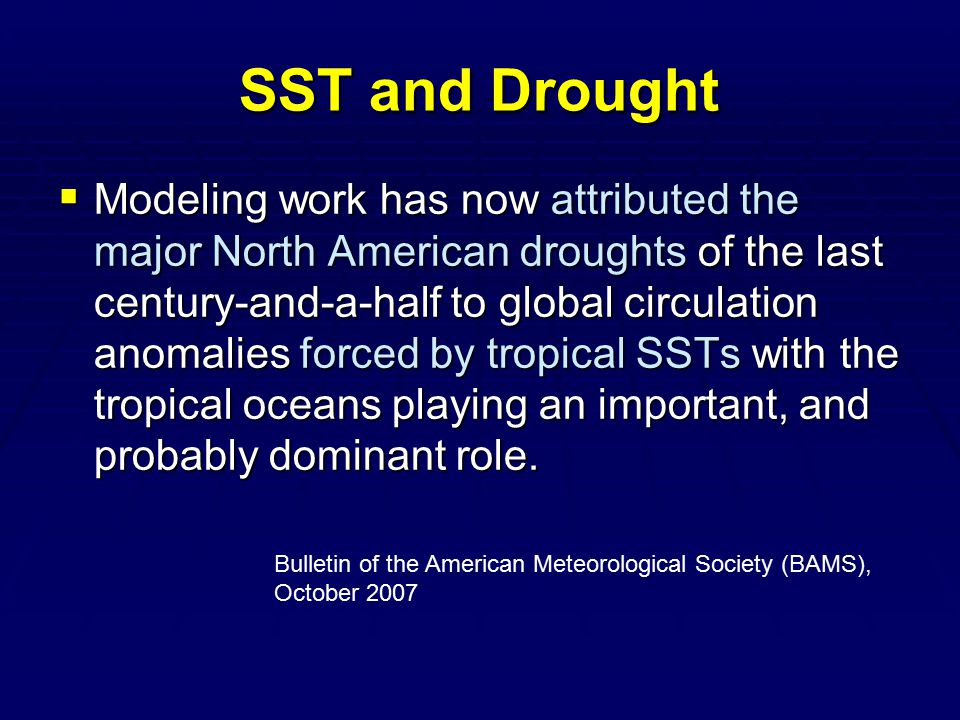 SST and Drought  Modeling work has now attributed the major North American droughts of the last century-and-a-half to global circulation anomalies forced by tropical SSTs with the tropical oceans playing an important, and probably dominant role.