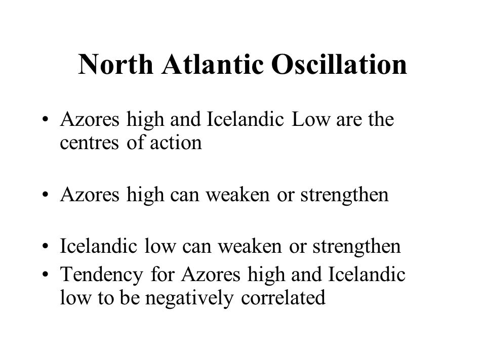 North Atlantic Oscillation Azores high and Icelandic Low are the centres of action Azores high can weaken or strengthen Icelandic low can weaken or strengthen Tendency for Azores high and Icelandic low to be negatively correlated