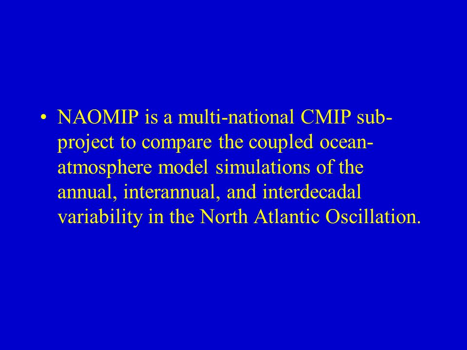NAOMIP is a multi-national CMIP sub- project to compare the coupled ocean- atmosphere model simulations of the annual, interannual, and interdecadal variability in the North Atlantic Oscillation.