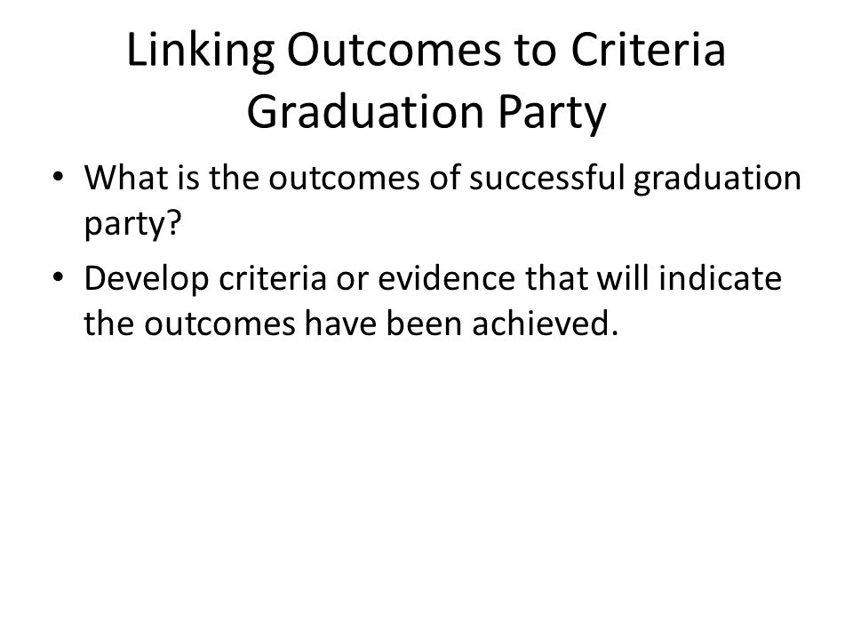 Linking Outcomes to Criteria Graduation Party What is the outcomes of successful graduation party.