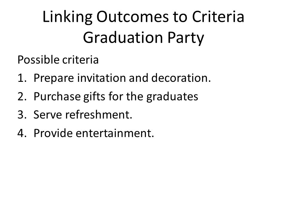 Linking Outcomes to Criteria Graduation Party Possible criteria 1.Prepare invitation and decoration.
