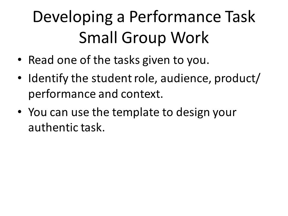 Developing a Performance Task Small Group Work Read one of the tasks given to you.