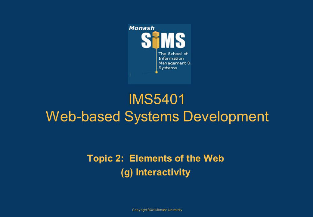 Copyright 2004 Monash University IMS5401 Web-based Systems Development Topic 2: Elements of the Web (g) Interactivity