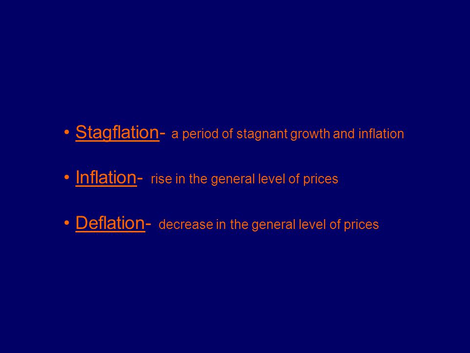 Stagflation- a period of stagnant growth and inflation Inflation- rise in the general level of prices Deflation- decrease in the general level of prices