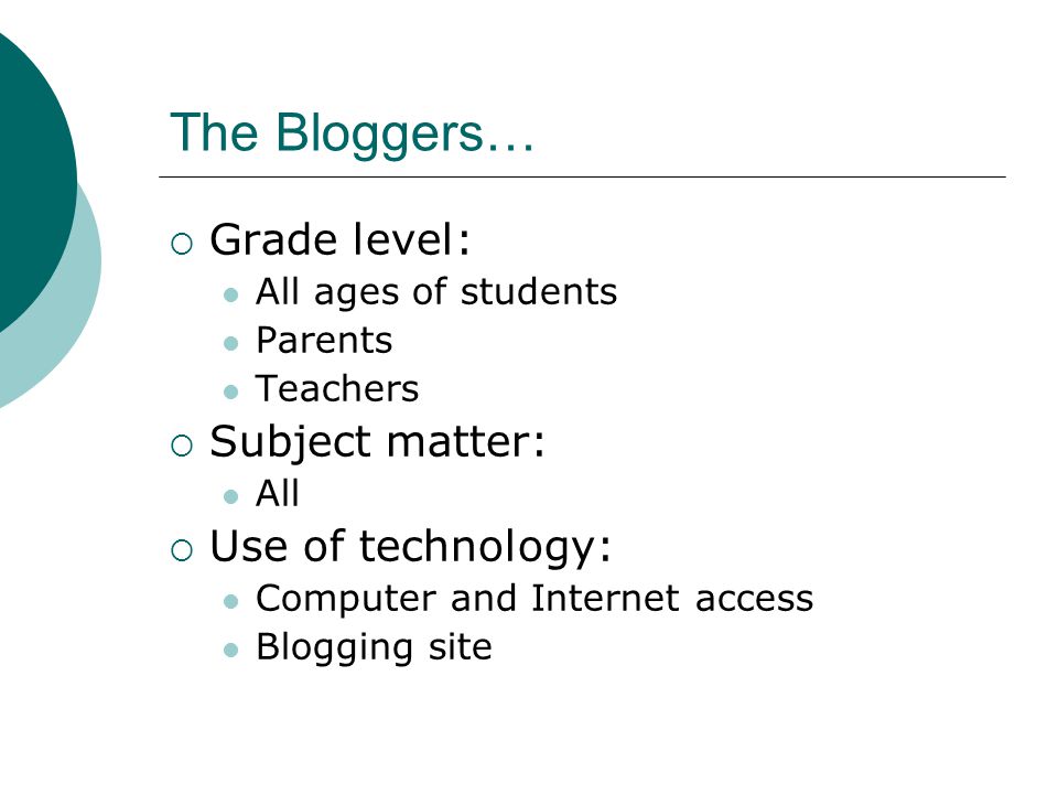 The Bloggers…  Grade level: All ages of students Parents Teachers  Subject matter: All  Use of technology: Computer and Internet access Blogging site