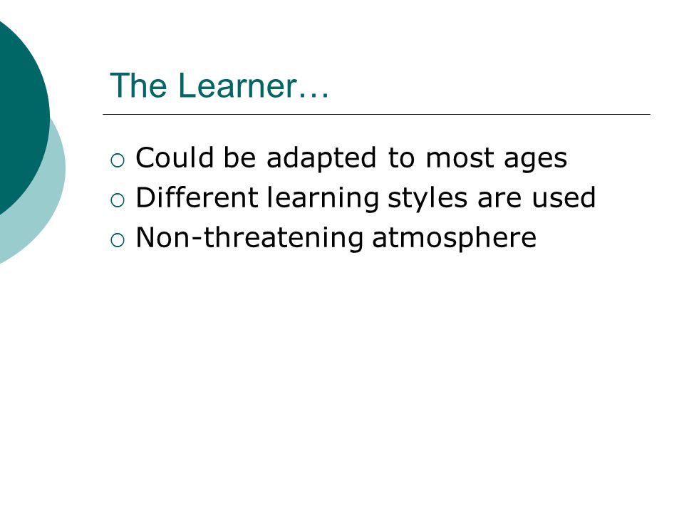 The Learner…  Could be adapted to most ages  Different learning styles are used  Non-threatening atmosphere