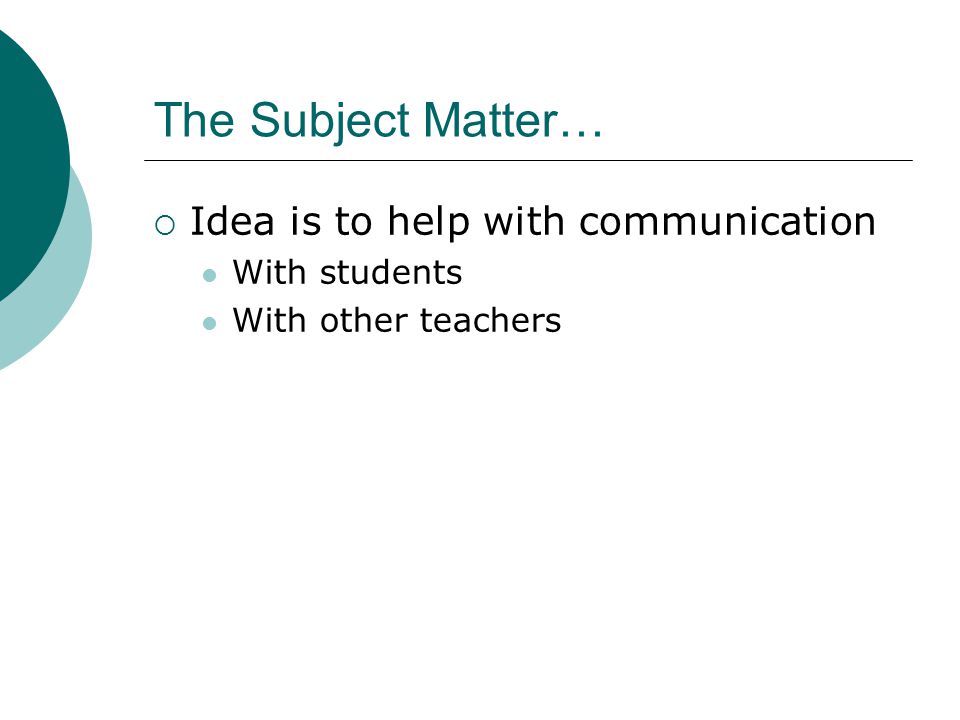 The Subject Matter…  Idea is to help with communication With students With other teachers