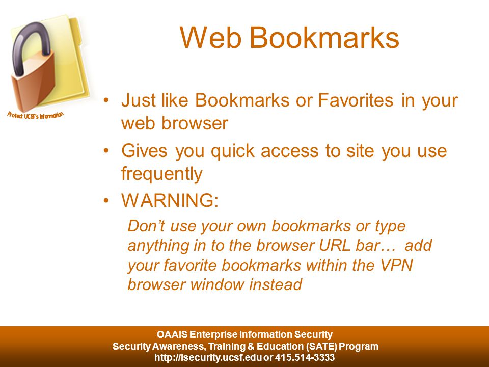 OAAIS Enterprise Information Security Security Awareness, Training & Education (SATE) Program   or Web Bookmarks Just like Bookmarks or Favorites in your web browser Gives you quick access to site you use frequently WARNING: Don’t use your own bookmarks or type anything in to the browser URL bar… add your favorite bookmarks within the VPN browser window instead