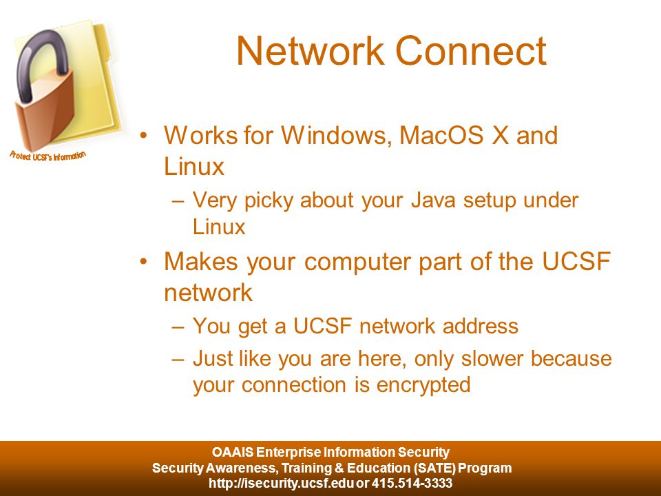 OAAIS Enterprise Information Security Security Awareness, Training & Education (SATE) Program   or Network Connect Works for Windows, MacOS X and Linux –Very picky about your Java setup under Linux Makes your computer part of the UCSF network –You get a UCSF network address –Just like you are here, only slower because your connection is encrypted