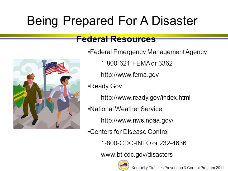 Kentucky Diabetes Prevention & Control Program 2011 Federal Resources Federal Emergency Management Agency FEMA or Ready.Gov   National Weather Service   Centers for Disease Control CDC-INFO or Being Prepared For A Disaster