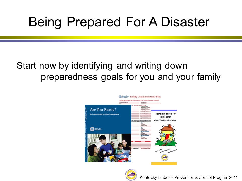 Kentucky Diabetes Prevention & Control Program 2011 Being Prepared For A Disaster Start now by identifying and writing down preparedness goals for you and your family