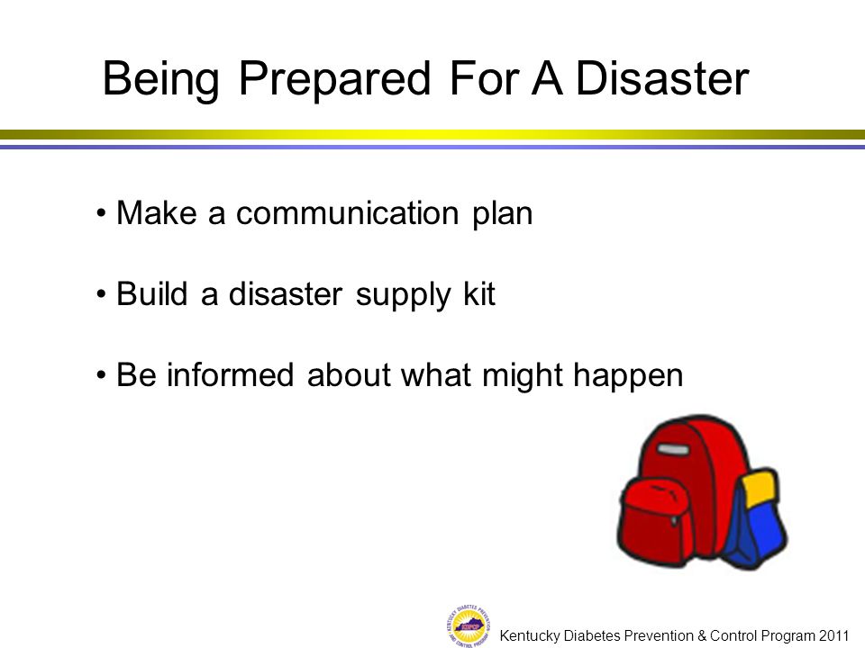 Kentucky Diabetes Prevention & Control Program 2011 Being Prepared For A Disaster Make a communication plan Build a disaster supply kit Be informed about what might happen