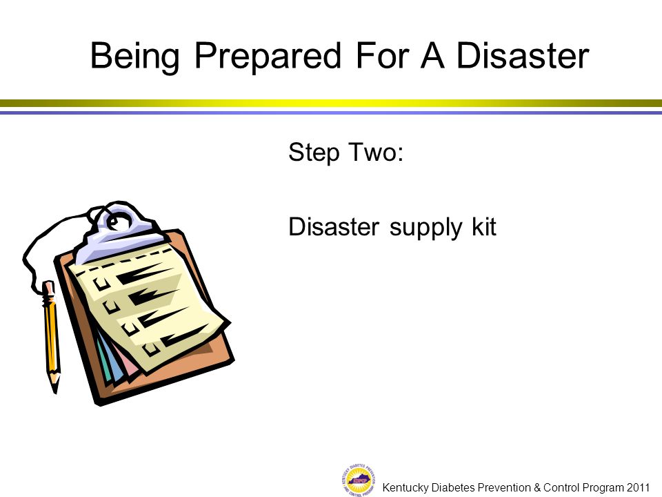 Kentucky Diabetes Prevention & Control Program 2011 Step Two: Disaster supply kit Being Prepared For A Disaster