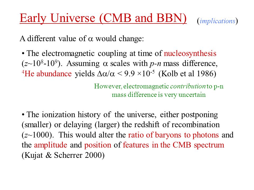 Early Universe (CMB and BBN) The ionization history of the universe, either postponing (smaller) or delaying (larger) the redshift of recombination (z~1000).