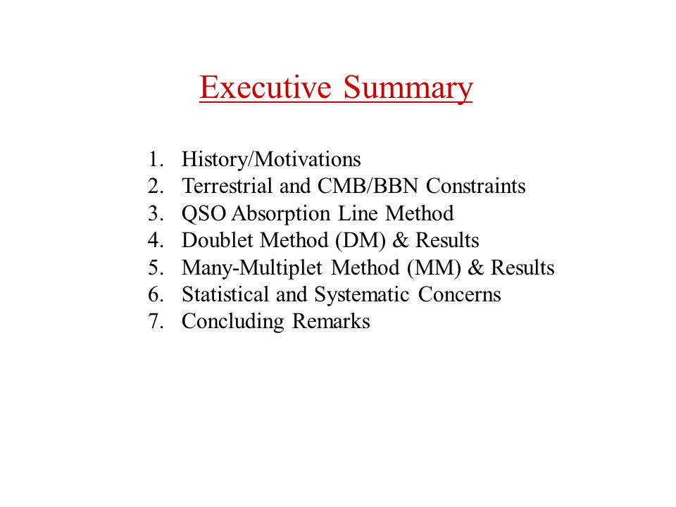Executive Summary 1.History/Motivations 2.Terrestrial and CMB/BBN Constraints 3.QSO Absorption Line Method 4.Doublet Method (DM) & Results 5.Many-Multiplet Method (MM) & Results 6.Statistical and Systematic Concerns 7.Concluding Remarks