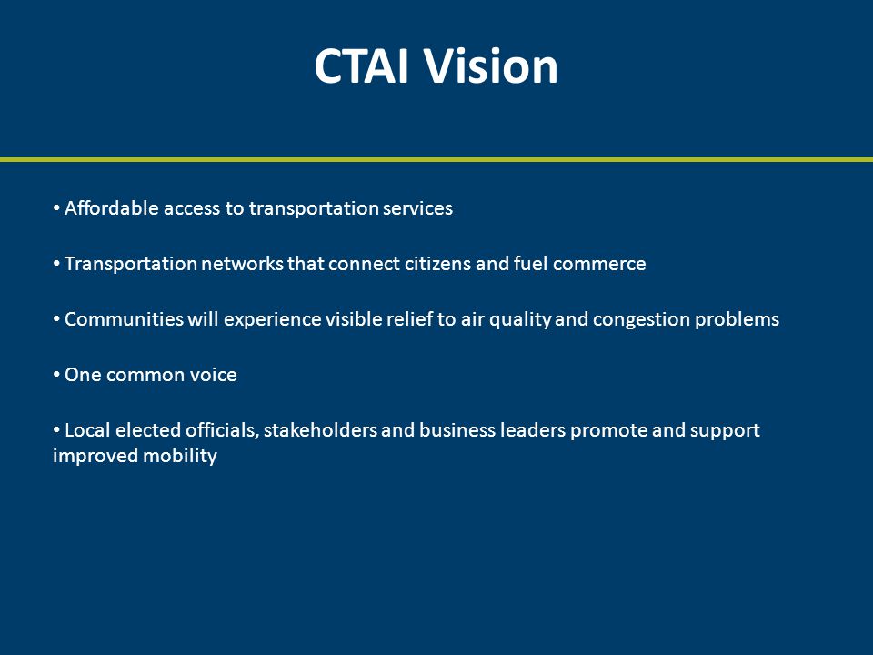 CTAI Vision Affordable access to transportation services Transportation networks that connect citizens and fuel commerce Communities will experience visible relief to air quality and congestion problems One common voice Local elected officials, stakeholders and business leaders promote and support improved mobility