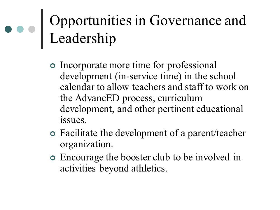 Opportunities in Governance and Leadership Incorporate more time for professional development (in-service time) in the school calendar to allow teachers and staff to work on the AdvancED process, curriculum development, and other pertinent educational issues.