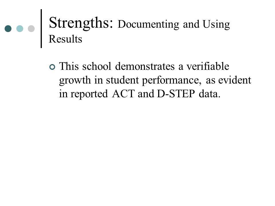 Strengths: Documenting and Using Results This school demonstrates a verifiable growth in student performance, as evident in reported ACT and D-STEP data.