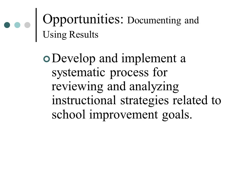 Opportunities: Documenting and Using Results Develop and implement a systematic process for reviewing and analyzing instructional strategies related to school improvement goals.