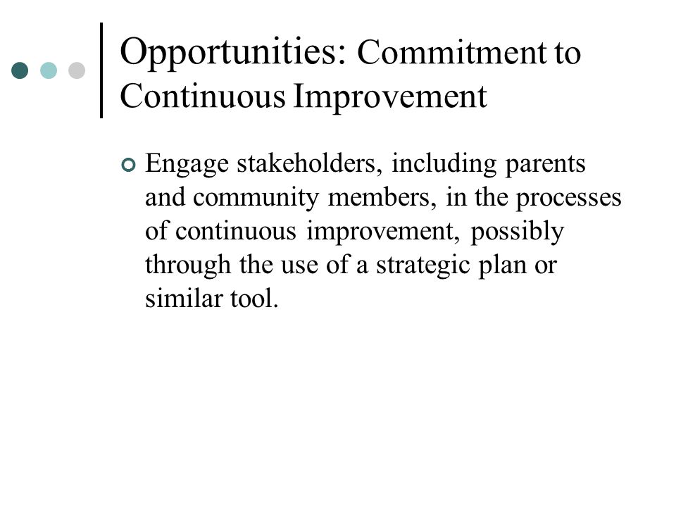Opportunities: Commitment to Continuous Improvement Engage stakeholders, including parents and community members, in the processes of continuous improvement, possibly through the use of a strategic plan or similar tool.