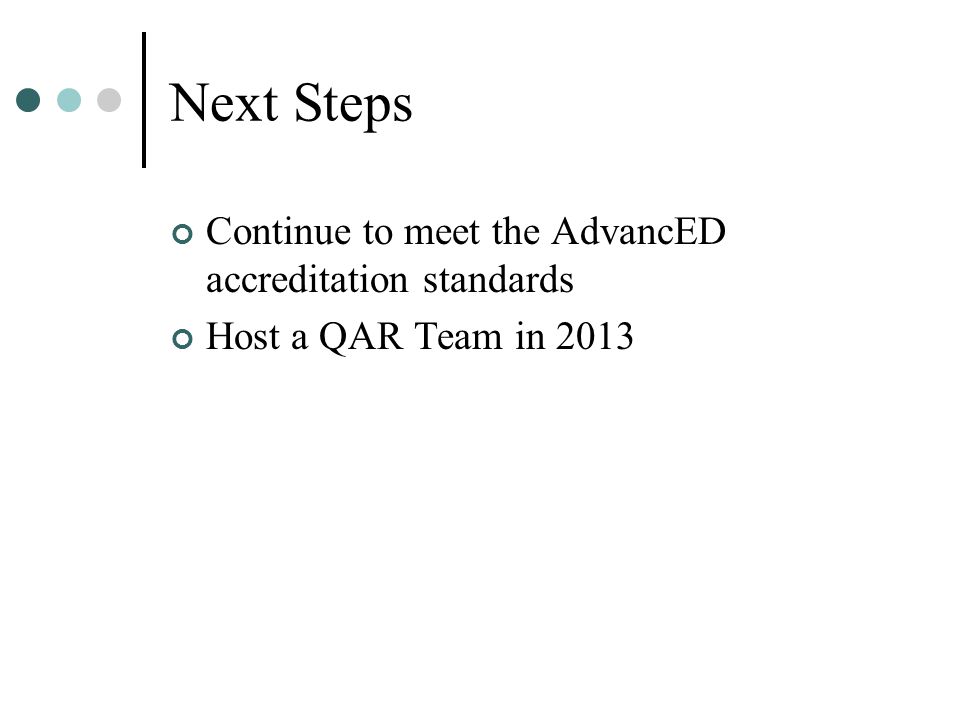Next Steps Continue to meet the AdvancED accreditation standards Host a QAR Team in 2013