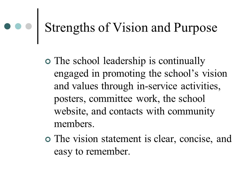 Strengths of Vision and Purpose The school leadership is continually engaged in promoting the school’s vision and values through in-service activities, posters, committee work, the school website, and contacts with community members.