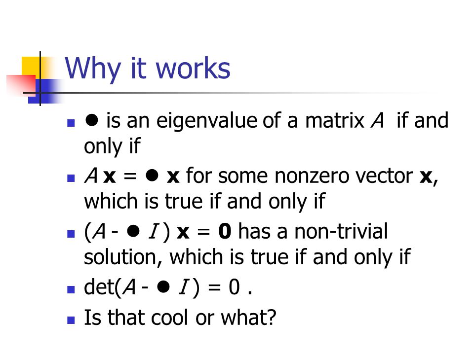 Why it works is an eigenvalue of a matrix A if and only if A x = x for some nonzero vector x, which is true if and only if (A - I ) x = 0 has a non-trivial solution, which is true if and only if det(A - I ) = 0.