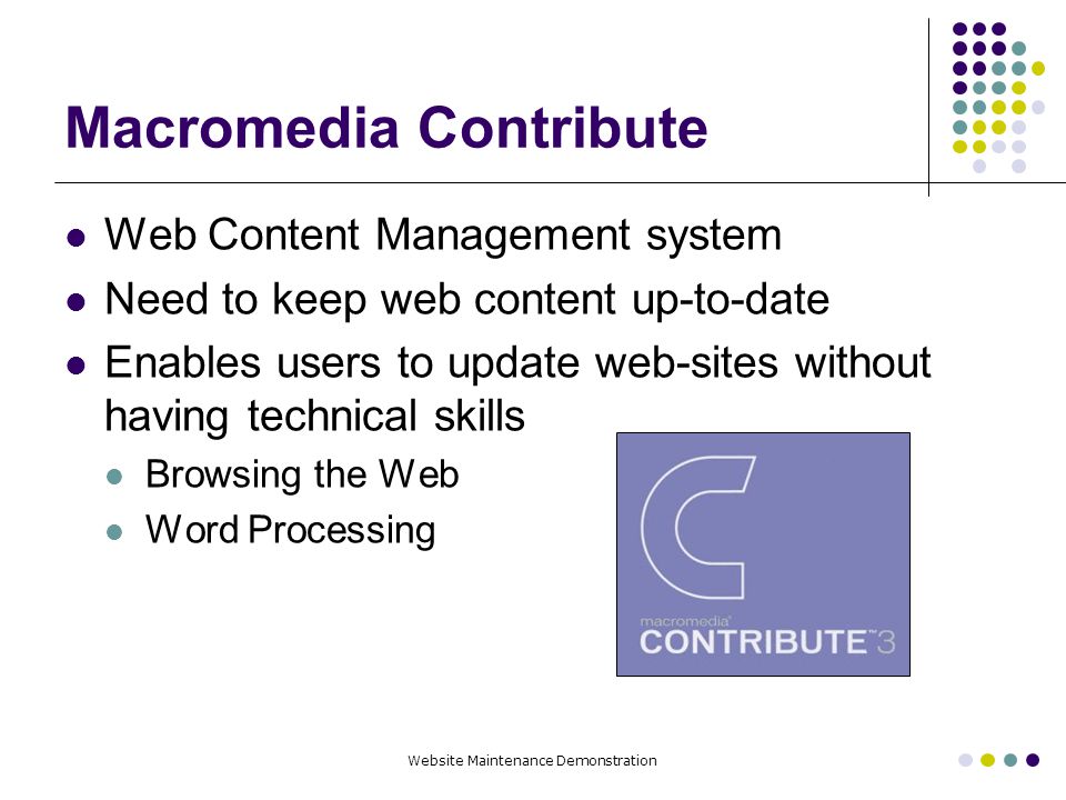 Website Maintenance Demonstration Macromedia Contribute Web Content Management system Need to keep web content up-to-date Enables users to update web-sites without having technical skills Browsing the Web Word Processing