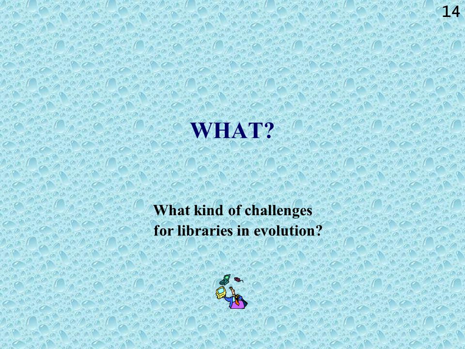 14 WHAT What kind of challenges for libraries in evolution