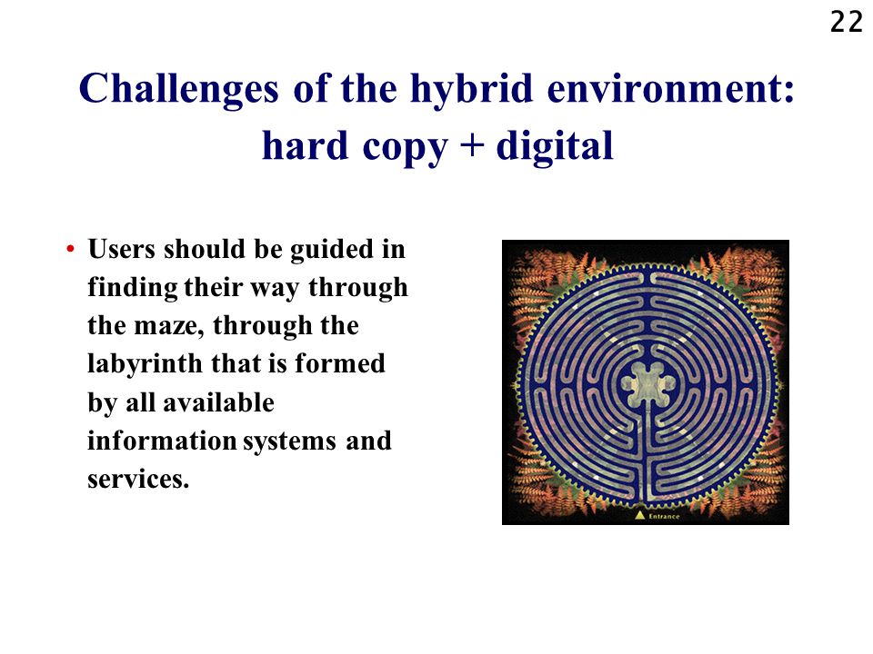 22 Challenges of the hybrid environment: hard copy + digital Users should be guided in finding their way through the maze, through the labyrinth that is formed by all available information systems and services.