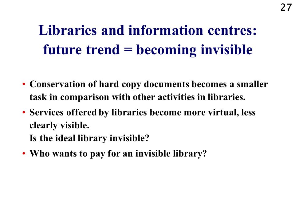27 Libraries and information centres: future trend = becoming invisible Conservation of hard copy documents becomes a smaller task in comparison with other activities in libraries.