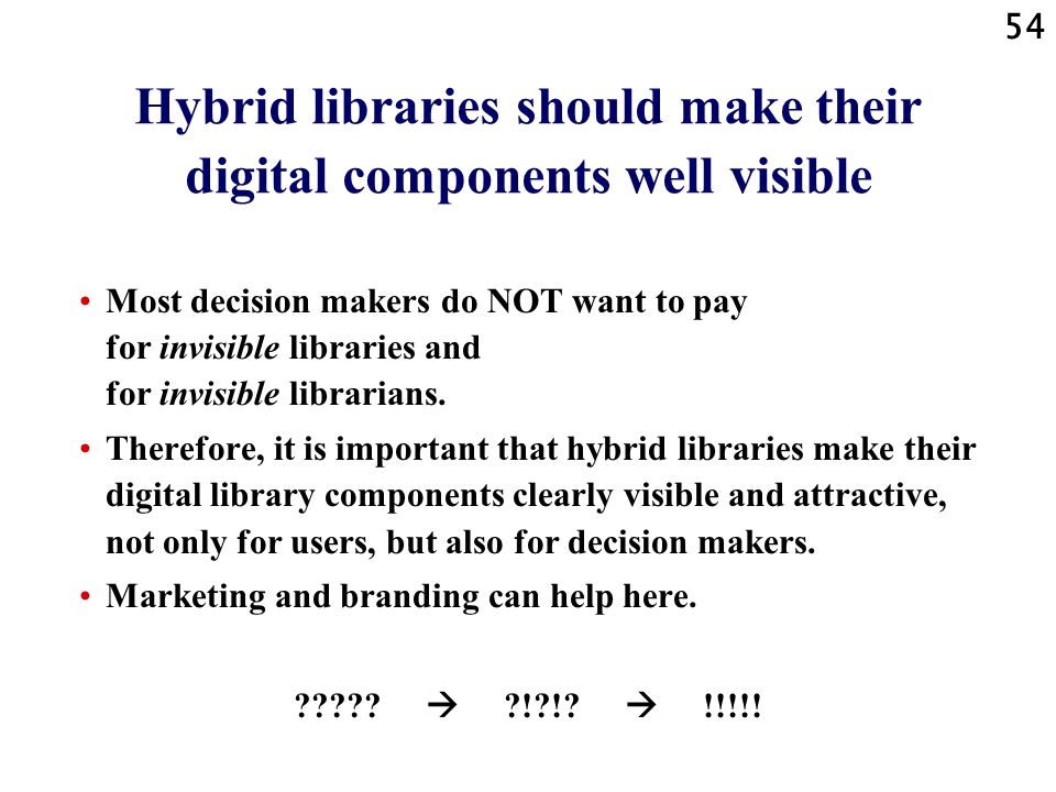 54 Hybrid libraries should make their digital components well visible Most decision makers do NOT want to pay for invisible libraries and for invisible librarians.