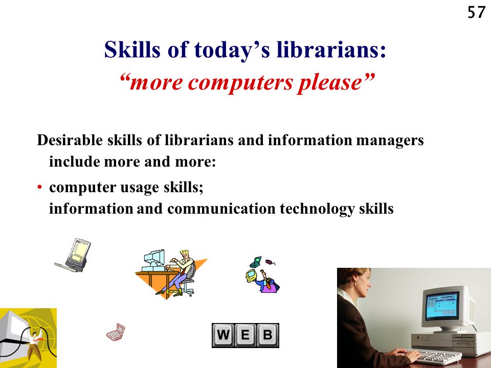 57 Skills of today’s librarians: more computers please Desirable skills of librarians and information managers include more and more: computer usage skills; information and communication technology skills