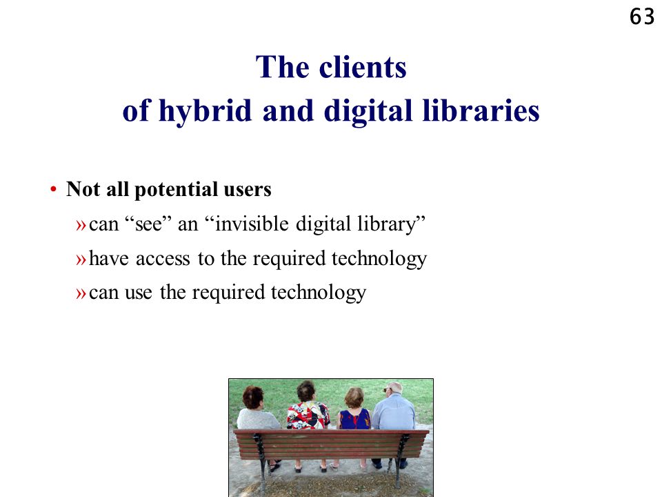 63 The clients of hybrid and digital libraries Not all potential users »can see an invisible digital library »have access to the required technology »can use the required technology