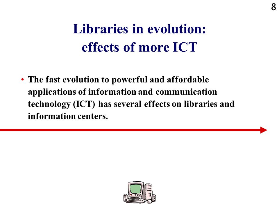 8 Libraries in evolution: effects of more ICT The fast evolution to powerful and affordable applications of information and communication technology (ICT) has several effects on libraries and information centers.