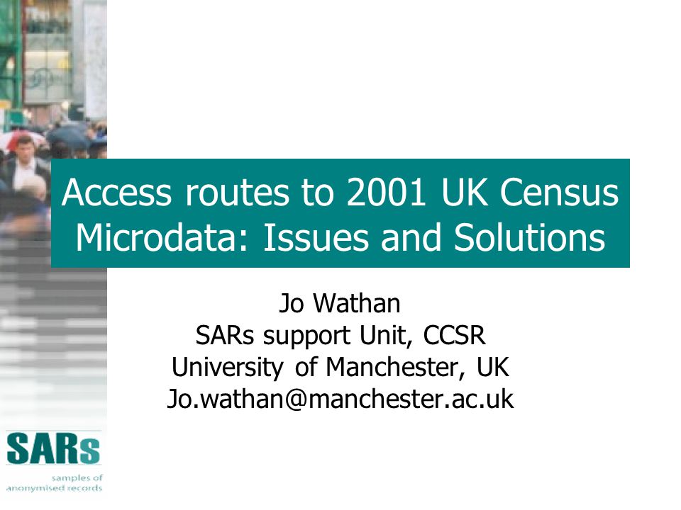 Access routes to 2001 UK Census Microdata: Issues and Solutions Jo Wathan SARs support Unit, CCSR University of Manchester, UK