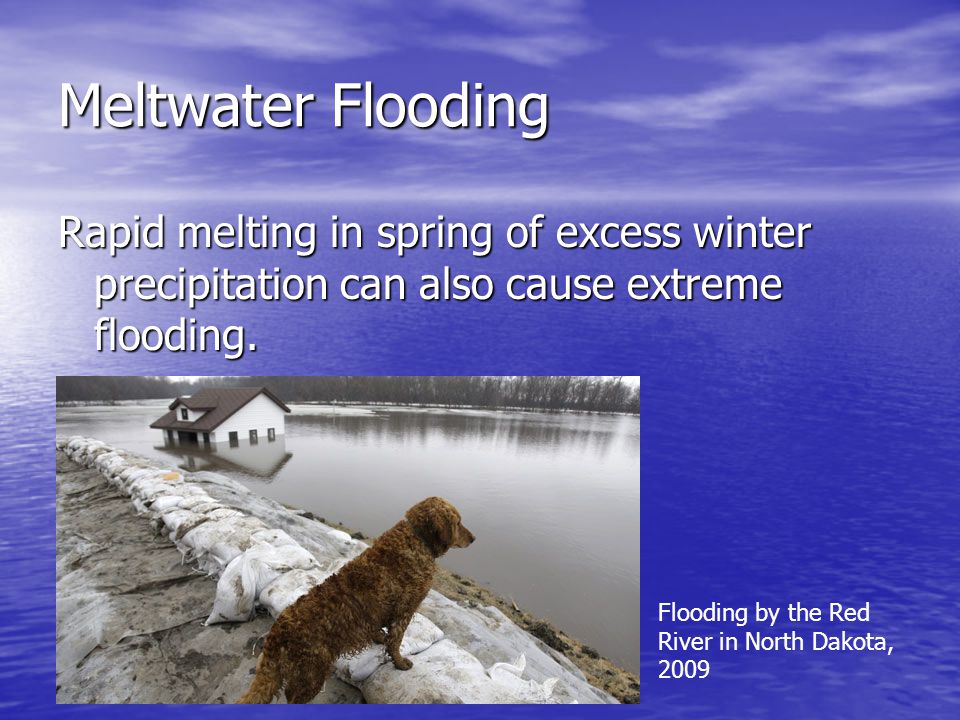 Meltwater Flooding Rapid melting in spring of excess winter precipitation can also cause extreme flooding.