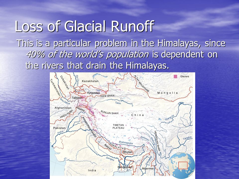Loss of Glacial Runoff This is a particular problem in the Himalayas, since 40% of the world’s population is dependent on the rivers that drain the Himalayas.