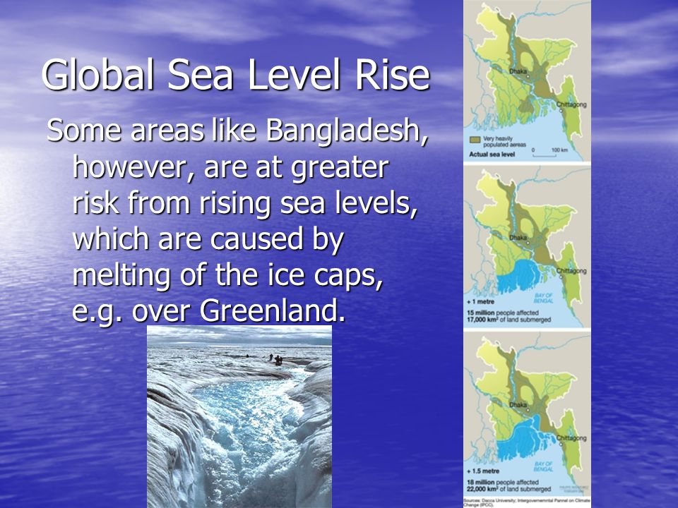 Global Sea Level Rise Some areas like Bangladesh, however, are at greater risk from rising sea levels, which are caused by melting of the ice caps, e.g.
