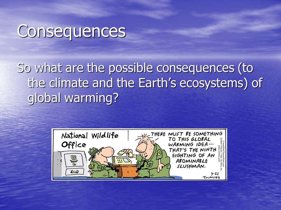 Consequences So what are the possible consequences (to the climate and the Earth’s ecosystems) of global warming