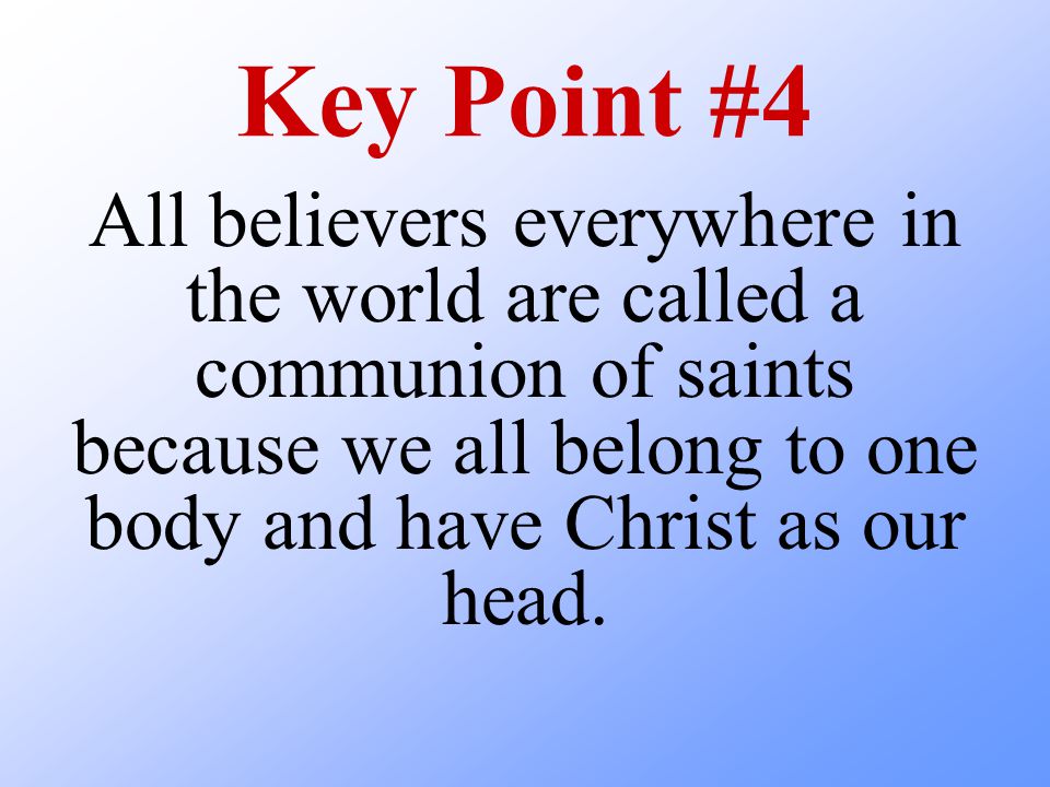 Key Point #4 All believers everywhere in the world are called a communion of saints because we all belong to one body and have Christ as our head.