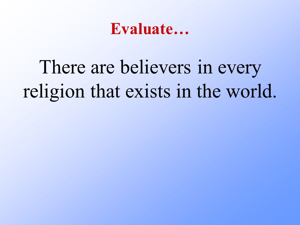 Evaluate… There are believers in every religion that exists in the world.