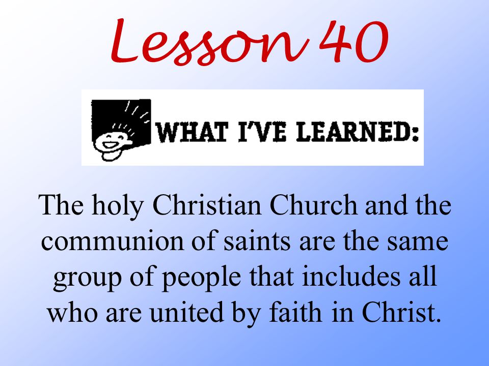Lesson 40 The holy Christian Church and the communion of saints are the same group of people that includes all who are united by faith in Christ.