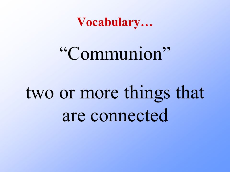Vocabulary… Communion two or more things that are connected