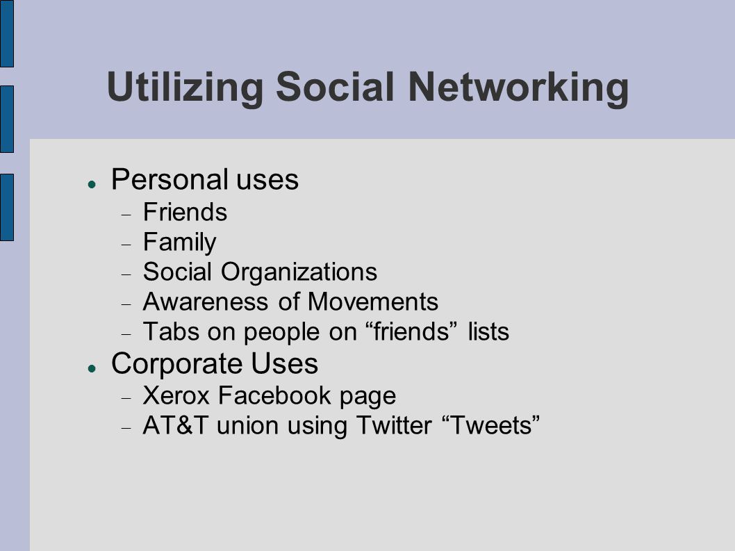 Utilizing Social Networking Personal uses  Friends  Family  Social Organizations  Awareness of Movements  Tabs on people on friends lists Corporate Uses  Xerox Facebook page  AT&T union using Twitter Tweets
