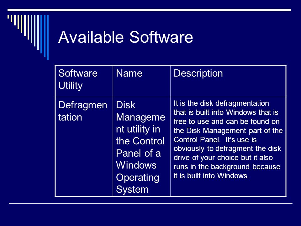 Available Software Software Utility NameDescription Defragmen tation Disk Manageme nt utility in the Control Panel of a Windows Operating System It is the disk defragmentation that is built into Windows that is free to use and can be found on the Disk Management part of the Control Panel.